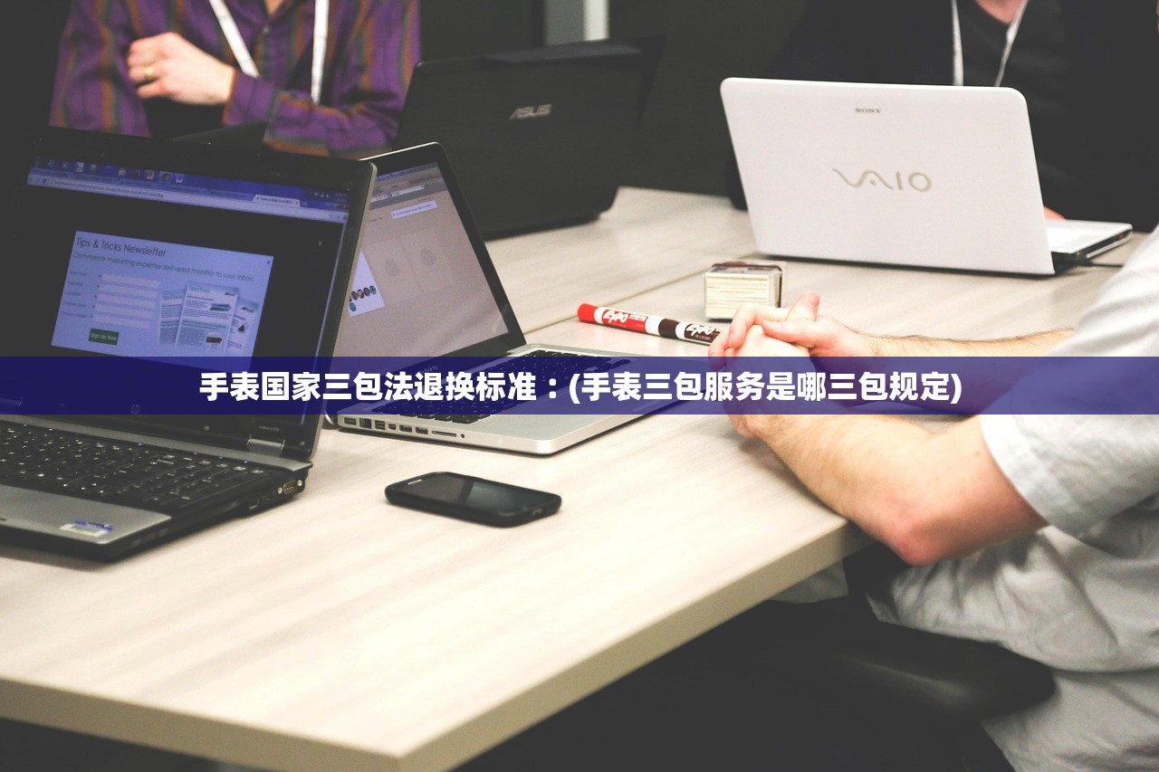手表国家三包法退换标准︰(手表三包服务是哪三包规定)