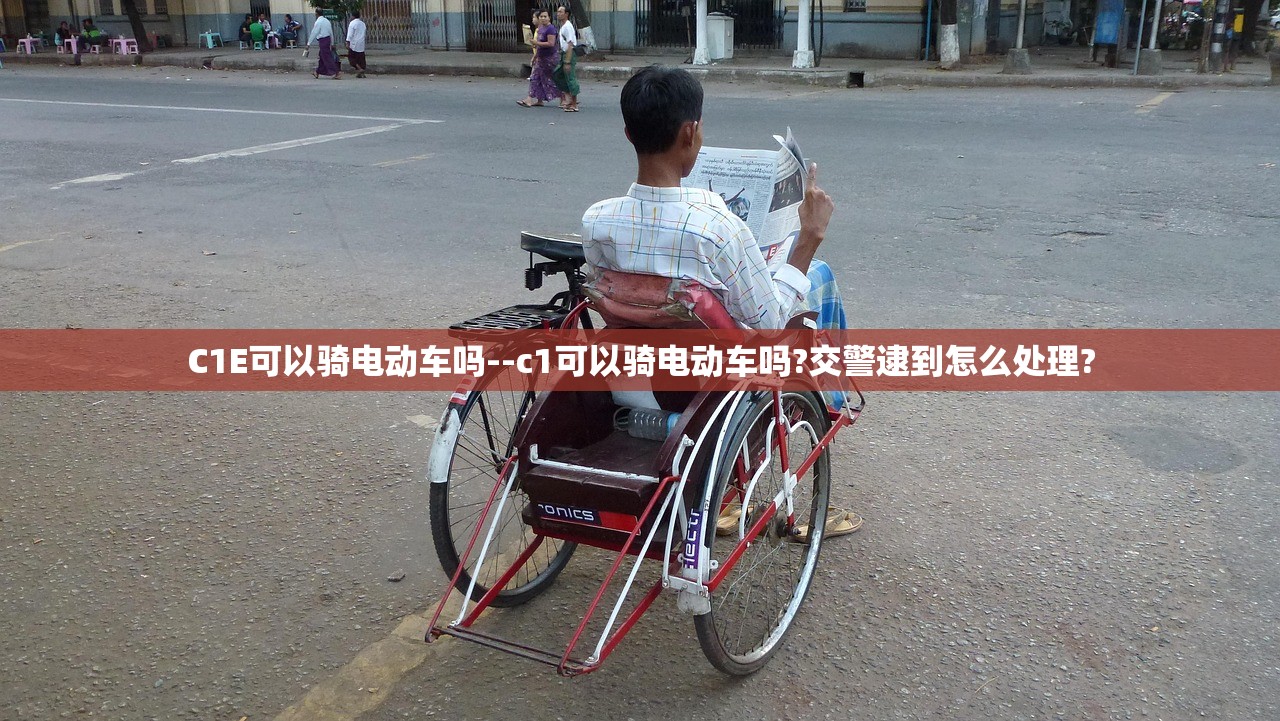 C1E可以骑电动车吗--c1可以骑电动车吗?交警逮到怎么处理? C1E可以骑电动车吗--c1可以骑电动车吗?交警逮到怎么处理?
