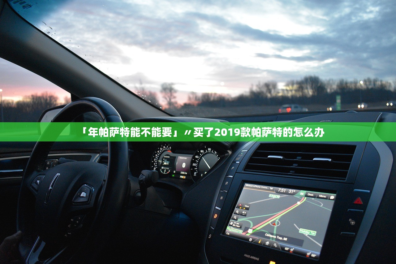 「年帕萨特能不能要」〃买了2019款帕萨特的怎么办