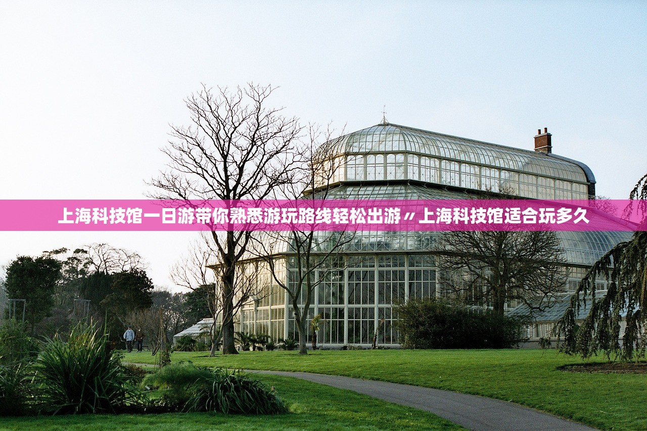 上海科技馆一日游带你熟悉游玩路线轻松出游〃上海科技馆适合玩多久 上海科技馆一日游带你熟悉游玩路线轻松出游〃上海科技馆适合玩多久