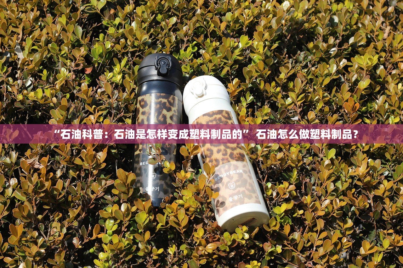 “石油科普：石油是怎样变成塑料制品的” 石油怎么做塑料制品？