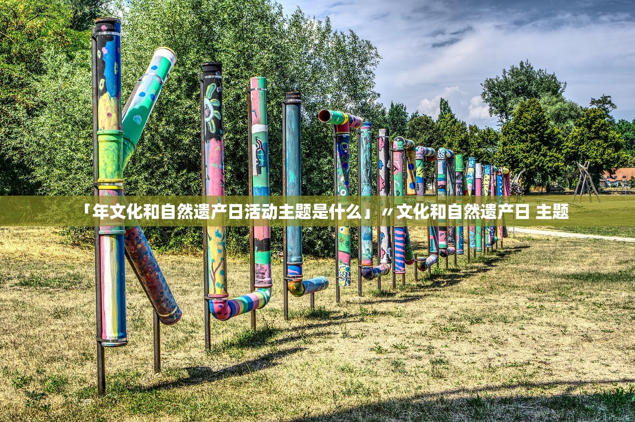 「年文化和自然遗产日活动主题是什么」〃文化和自然遗产日 主题