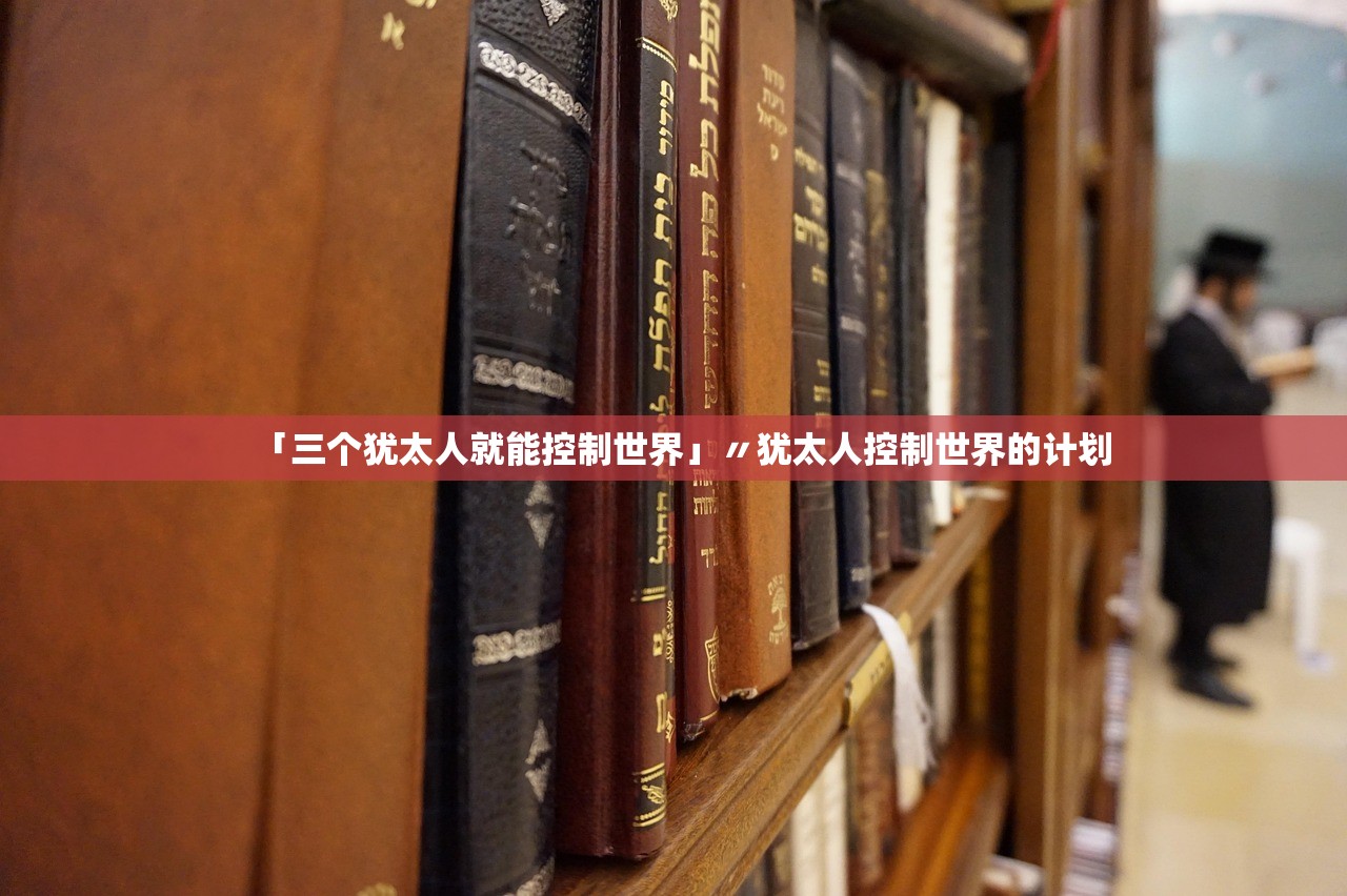 「三个犹太人就能控制世界」〃犹太人控制世界的计划