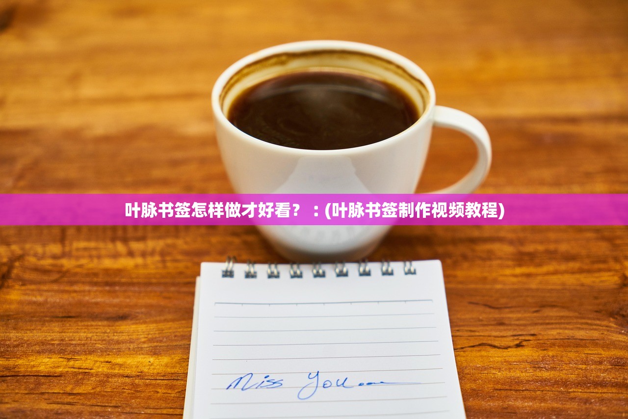 叶脉书签怎样做才好看？︰(叶脉书签制作视频教程)