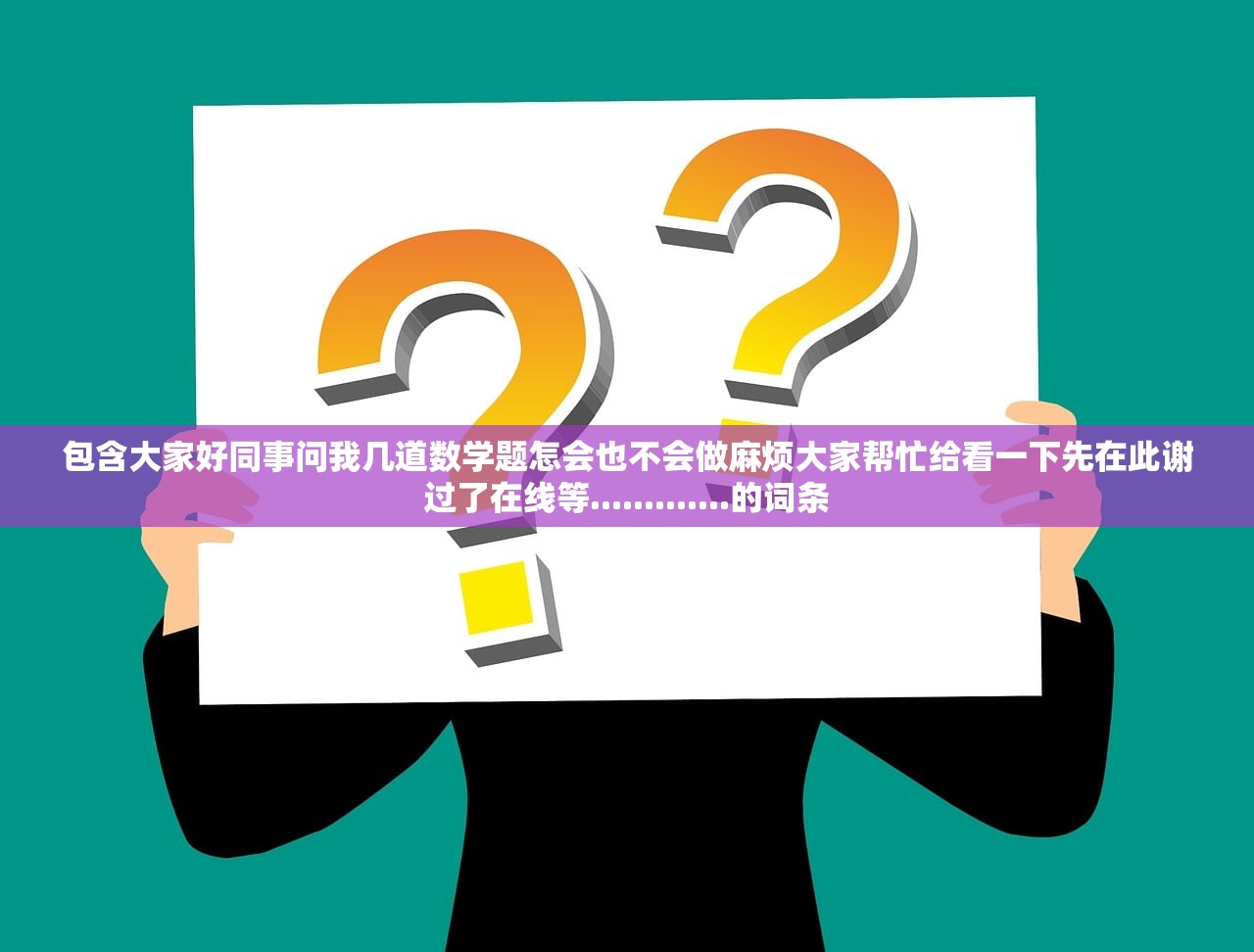 包含大家好同事问我几道数学题怎会也不会做麻烦大家帮忙给看一下先在此谢过了在线等.............的词条