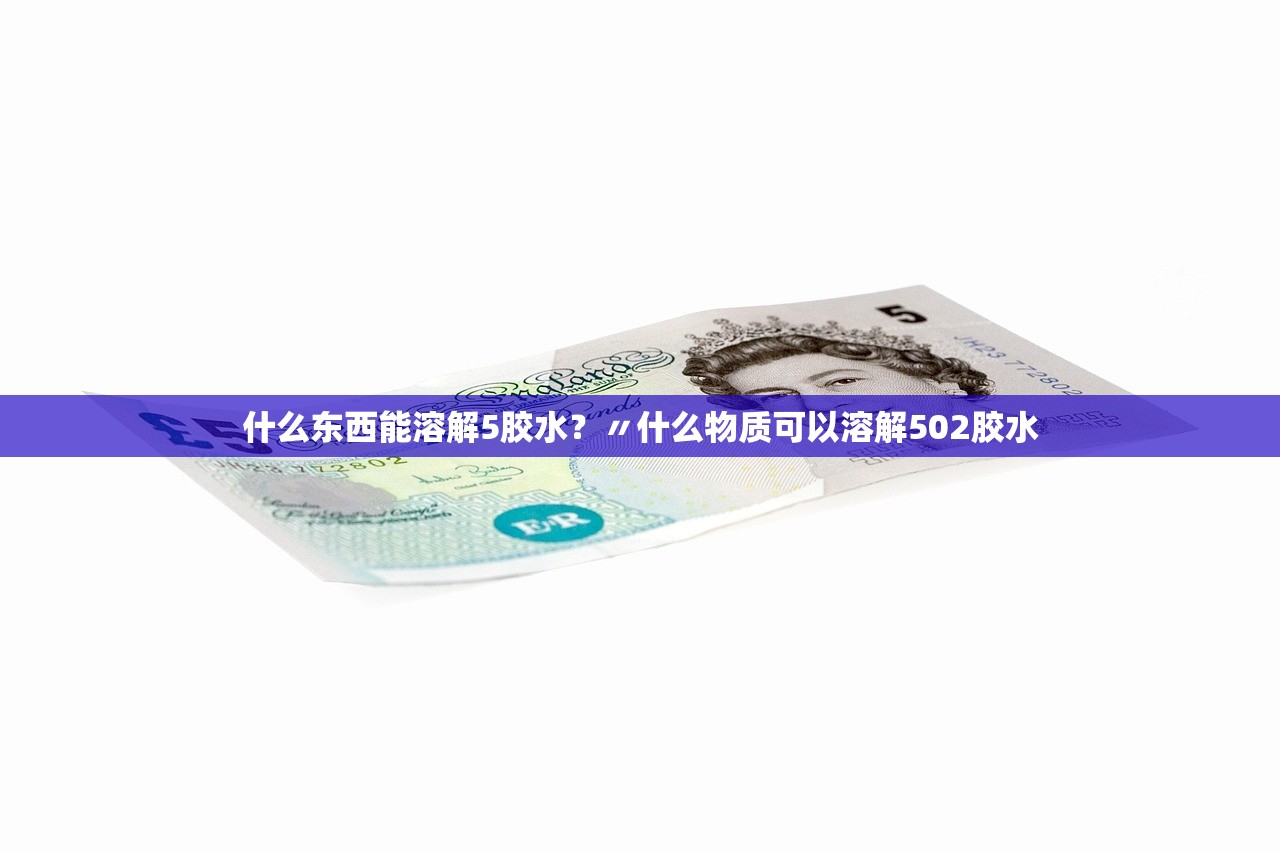 什么东西能溶解5胶水?〃什么物质可以溶解502胶水 什么东西能溶解5胶水?〃什么物质可以溶解502胶水