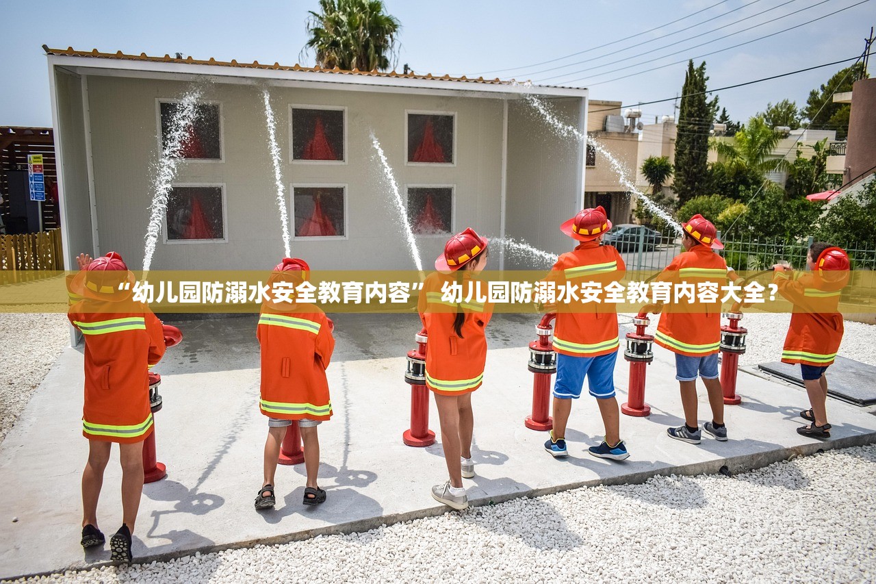 “幼儿园防溺水安全教育内容” 幼儿园防溺水安全教育内容大全？