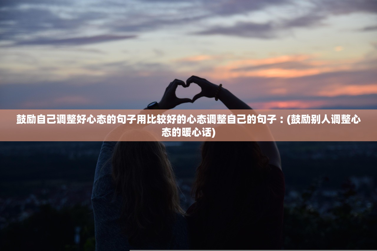 鼓励自己调整好心态的句子用比较好的心态调整自己的句子︰(鼓励别人调整心态的暖心话) 鼓励自己调整好心态的句子用比较好的心态调整自己的句子︰(鼓励别人调整心态的暖心话)