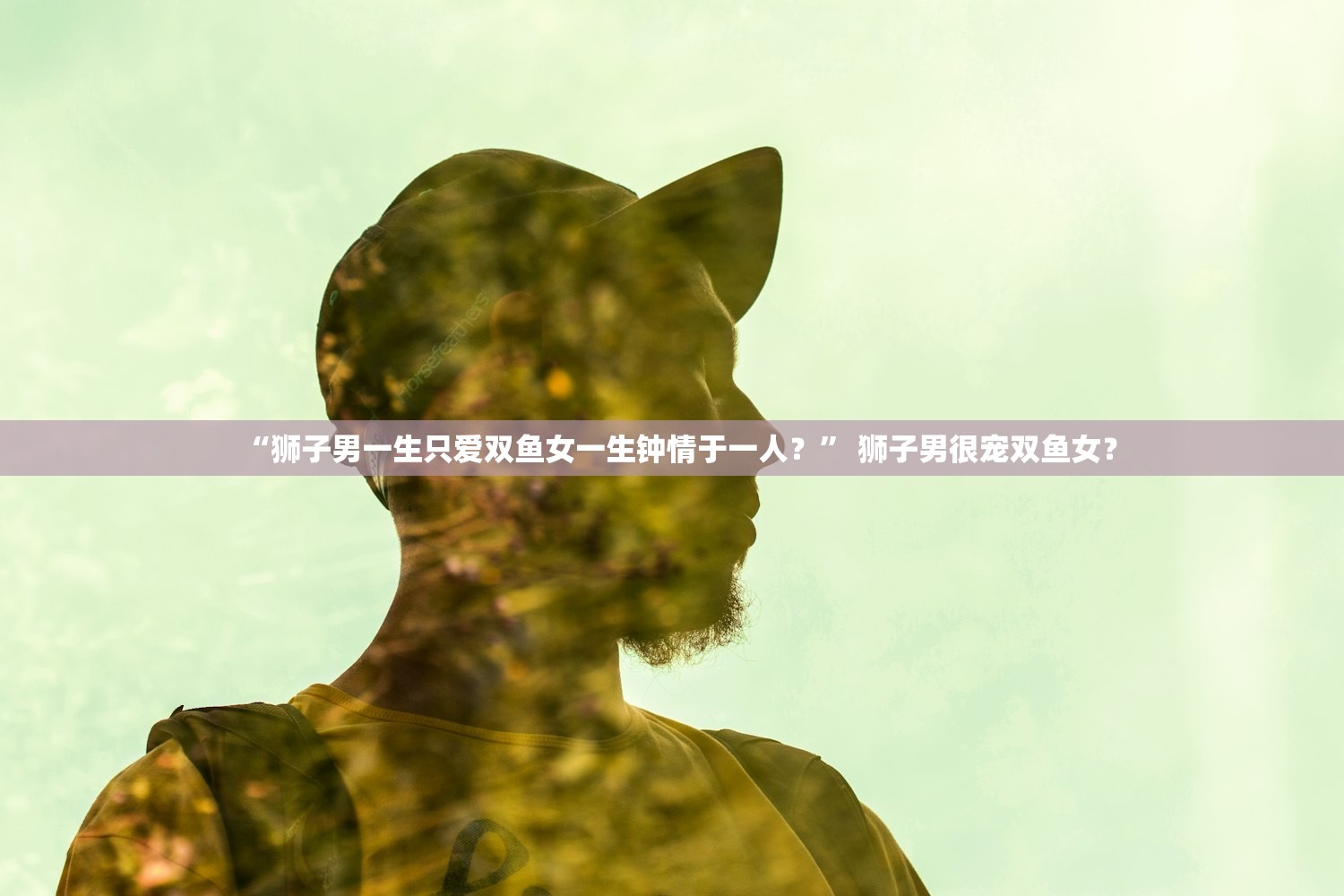 “狮子男一生只爱双鱼女一生钟情于一人？	” 狮子男很宠双鱼女？