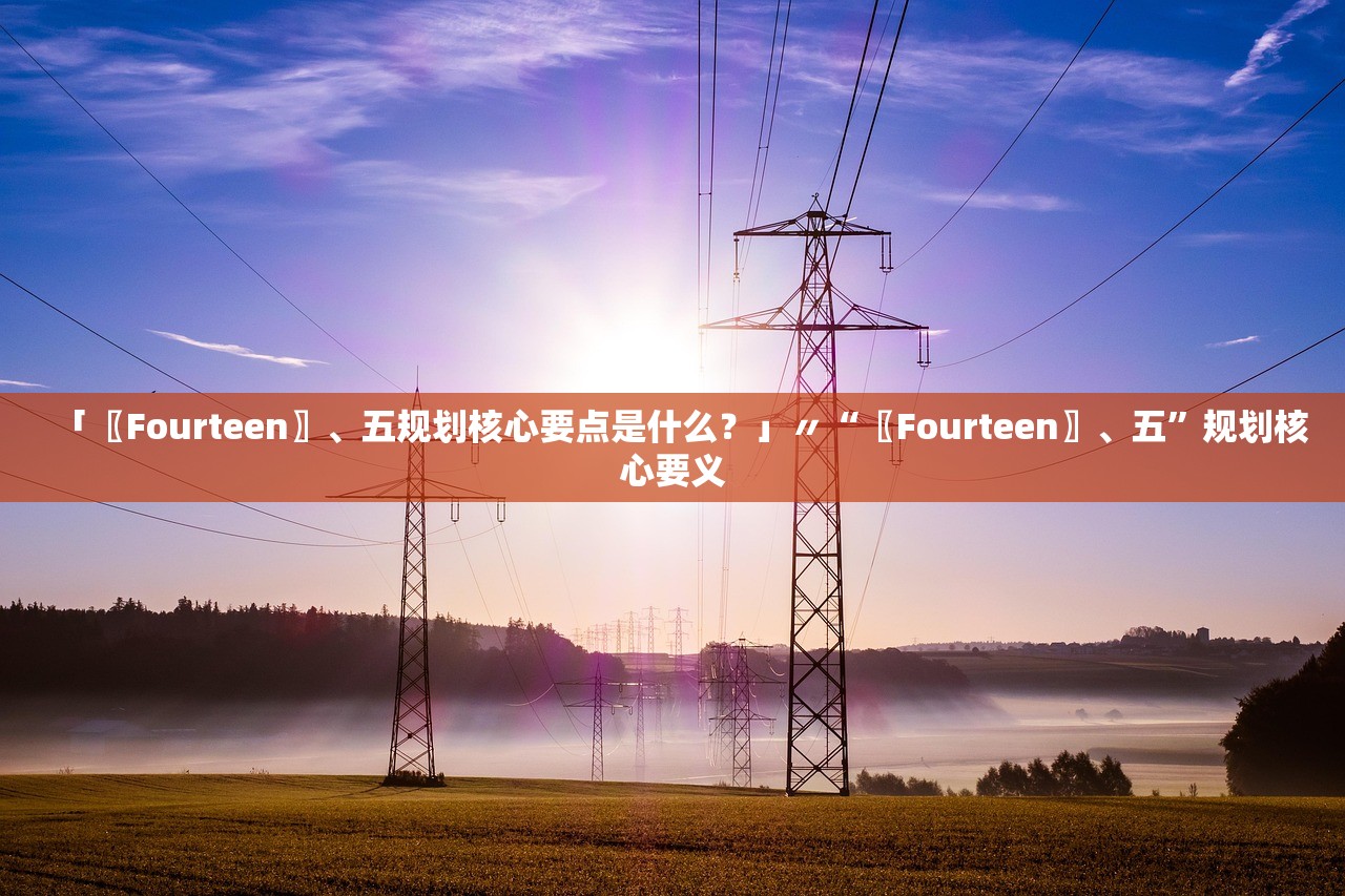 「〖Fourteen〗、五规划核心要点是什么？」〃“〖Fourteen〗、五”规划核心要义