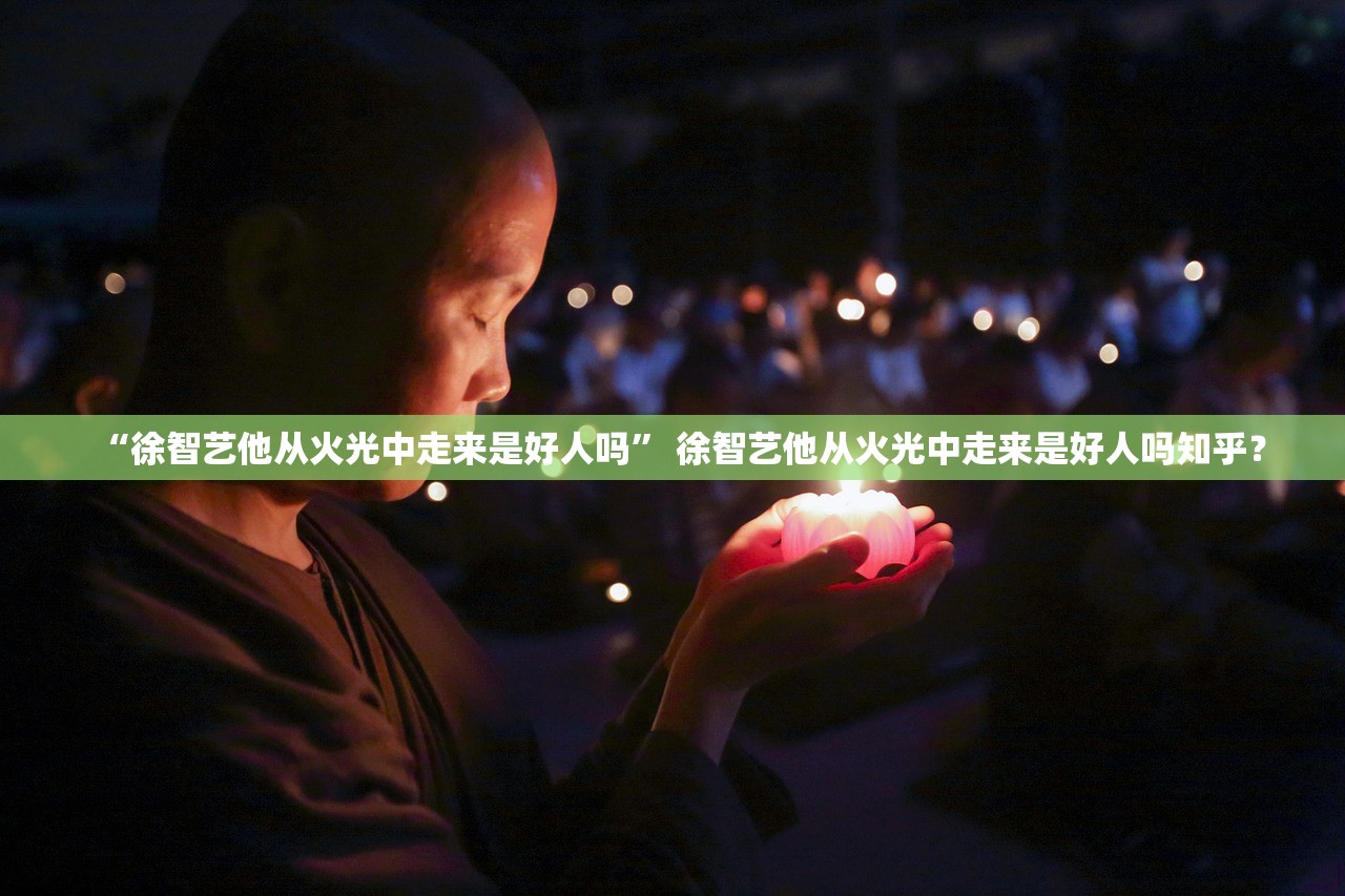 “徐智艺他从火光中走来是好人吗	” 徐智艺他从火光中走来是好人吗知乎？