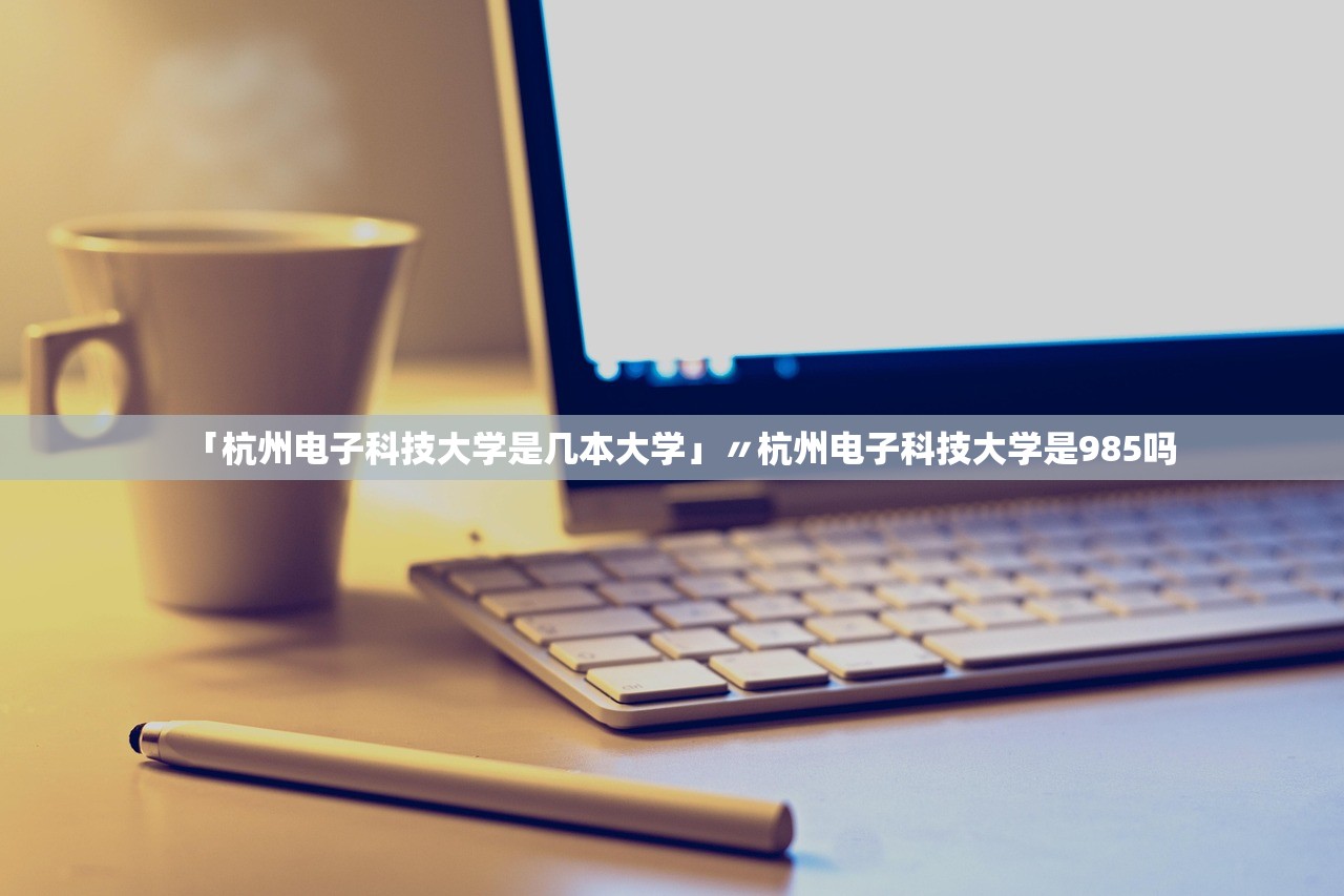 「杭州电子科技大学是几本大学」〃杭州电子科技大学是985吗