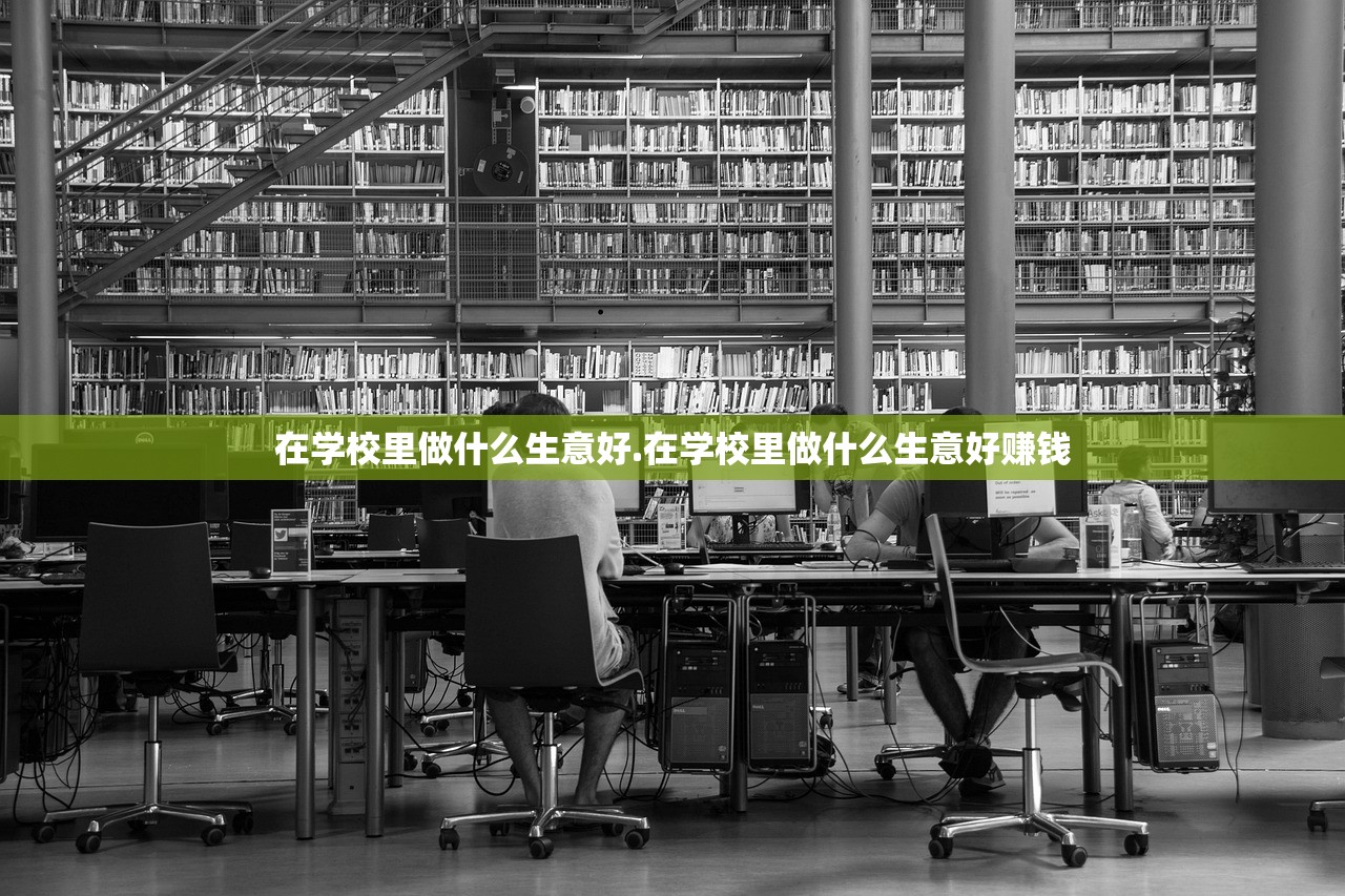 在学校里做什么生意好.在学校里做什么生意好赚钱 在学校里做什么生意好.在学校里做什么生意好赚钱