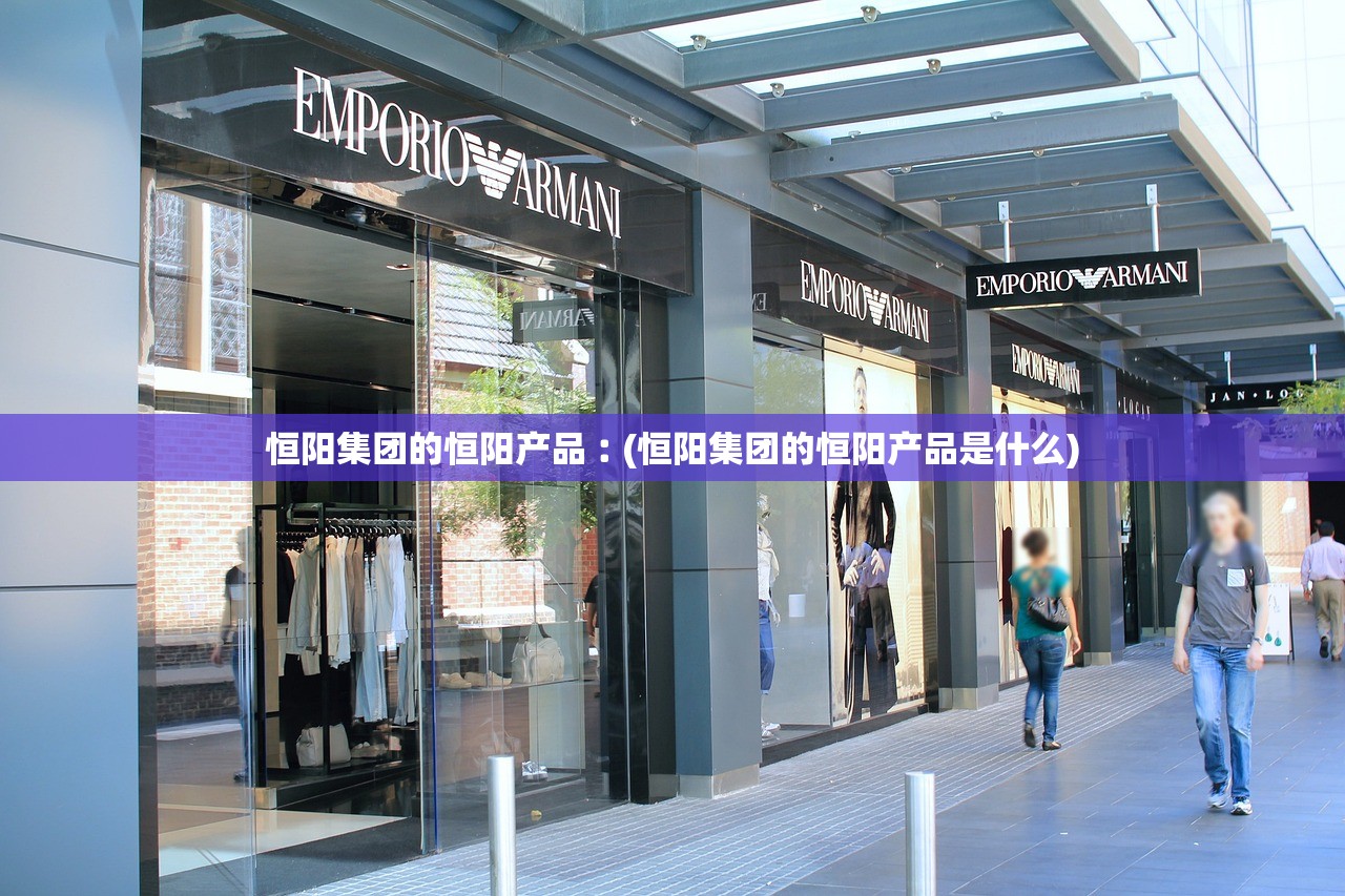恒阳集团的恒阳产品︰(恒阳集团的恒阳产品是什么)