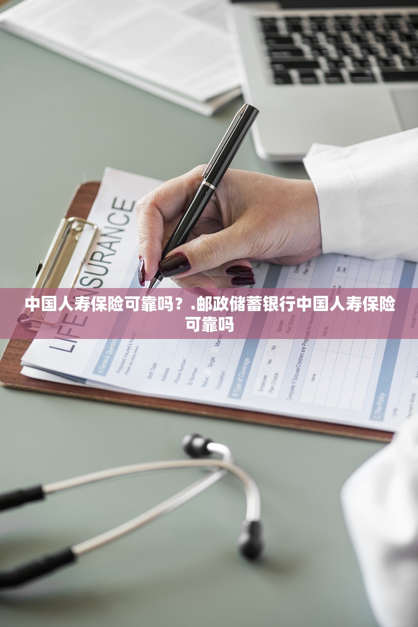 中国人寿保险可靠吗?.邮政储蓄银行中国人寿保险可靠吗 中国人寿保险可靠吗?.邮政储蓄银行中国人寿保险可靠吗