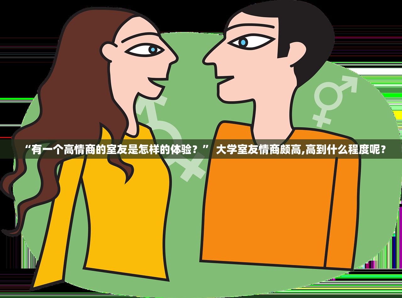 “有一个高情商的室友是怎样的体验？	” 大学室友情商颇高,高到什么程度呢？