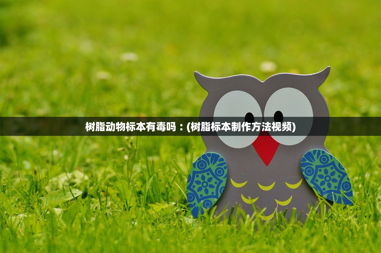 树脂动物标本有毒吗︰(树脂标本制作方法视频) 树脂动物标本有毒吗︰(树脂标本制作方法视频)