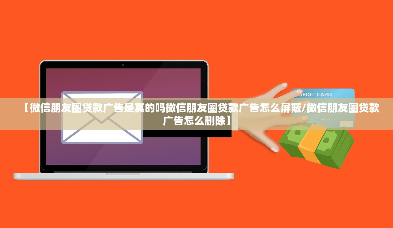 【微信朋友圈贷款广告是真的吗微信朋友圈贷款广告怎么屏蔽/微信朋友圈贷款广告怎么删除】 【微信朋友圈贷款广告是真的吗微信朋友圈贷款广告怎么屏蔽/微信朋友圈贷款广告怎么删除】