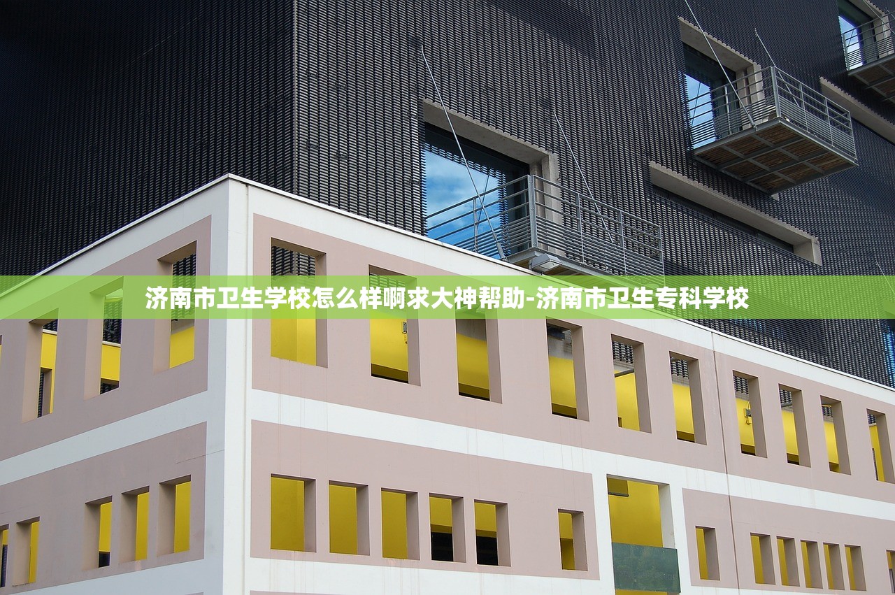 济南市卫生学校怎么样啊求大神帮助-济南市卫生专科学校