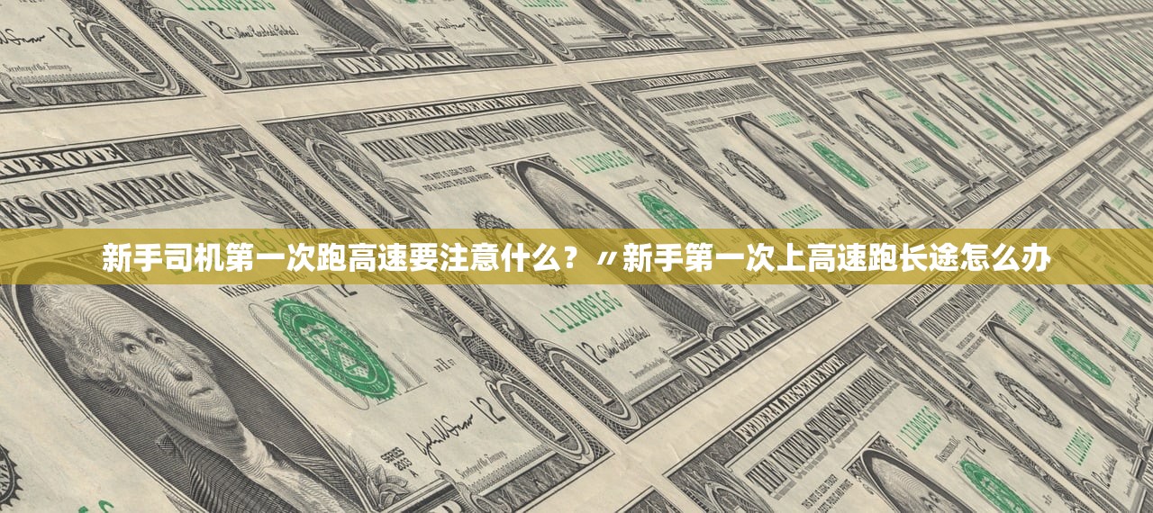 新手司机第一次跑高速要注意什么？〃新手第一次上高速跑长途怎么办