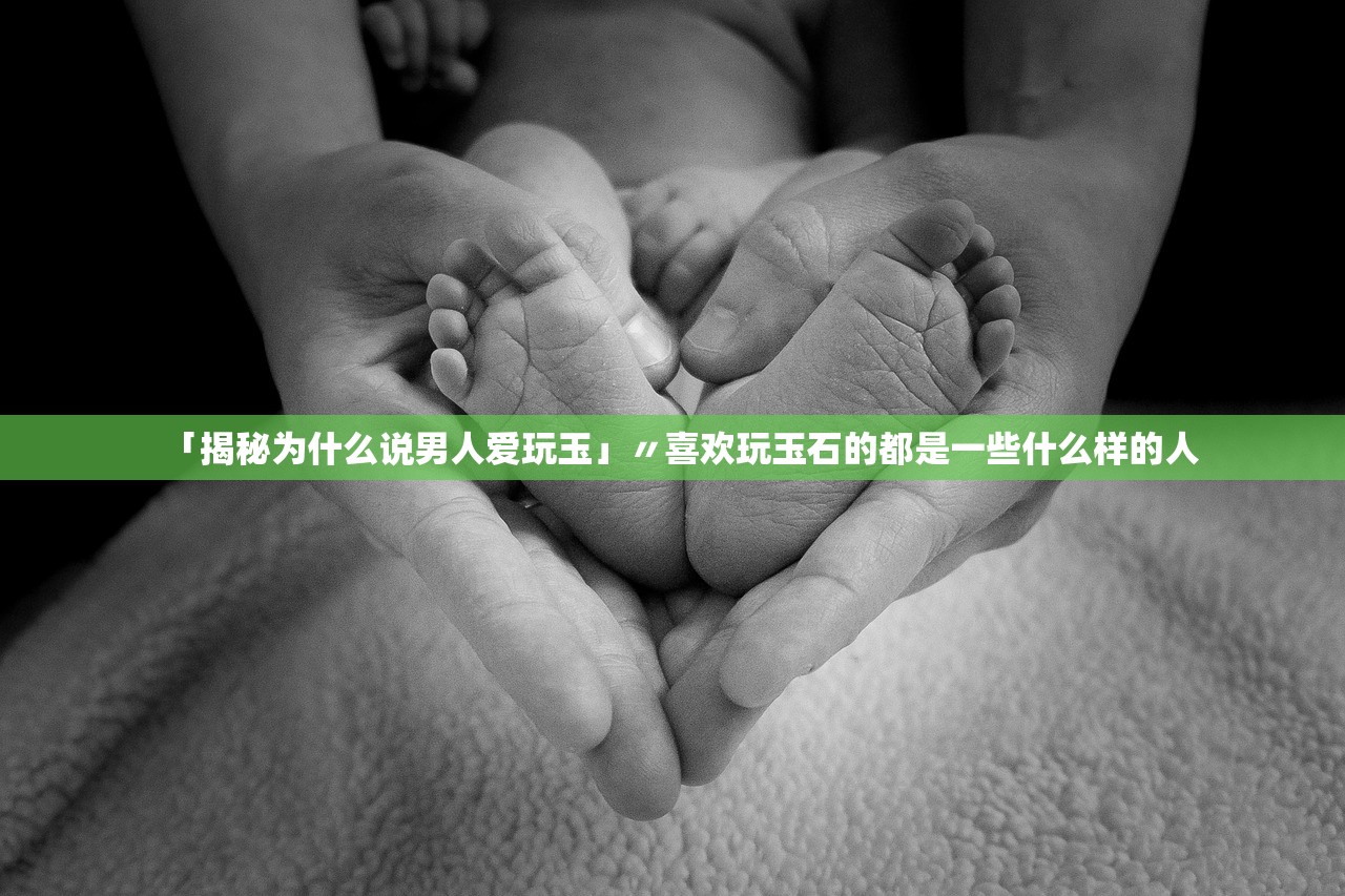 「揭秘为什么说男人爱玩玉」〃喜欢玩玉石的都是一些什么样的人
