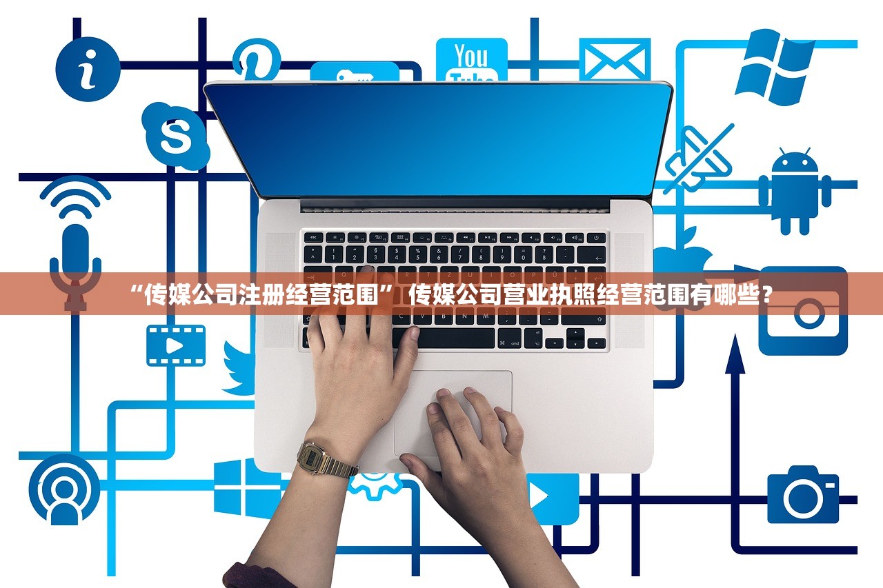 “传媒公司注册经营范围	” 传媒公司营业执照经营范围有哪些？