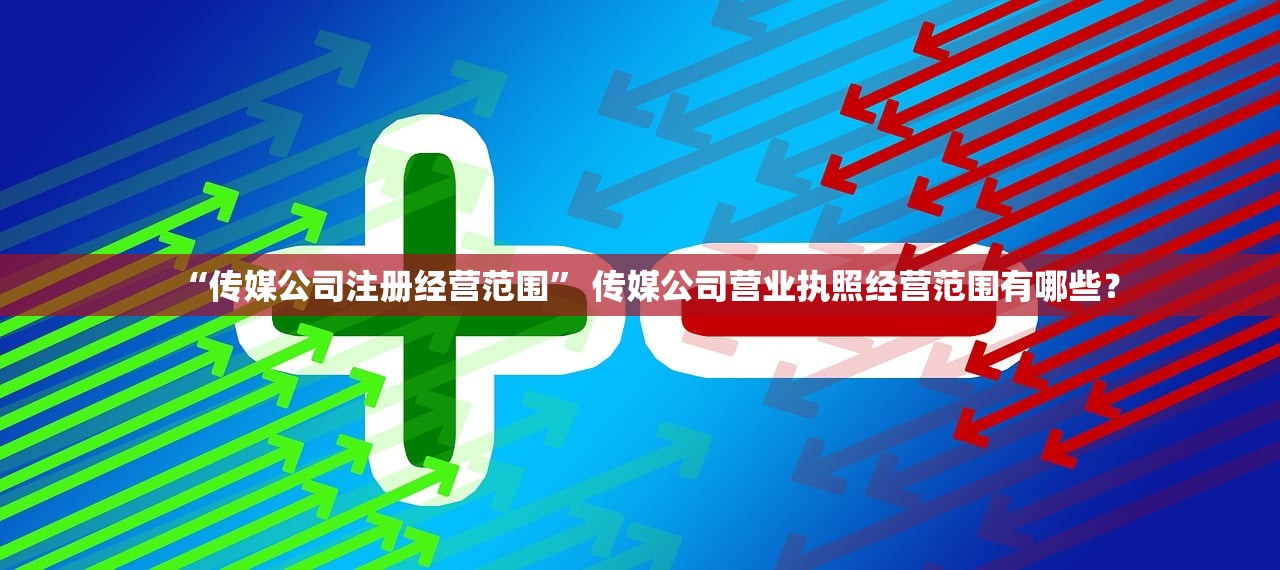 “传媒公司注册经营范围” 传媒公司营业执照经营范围有哪些？