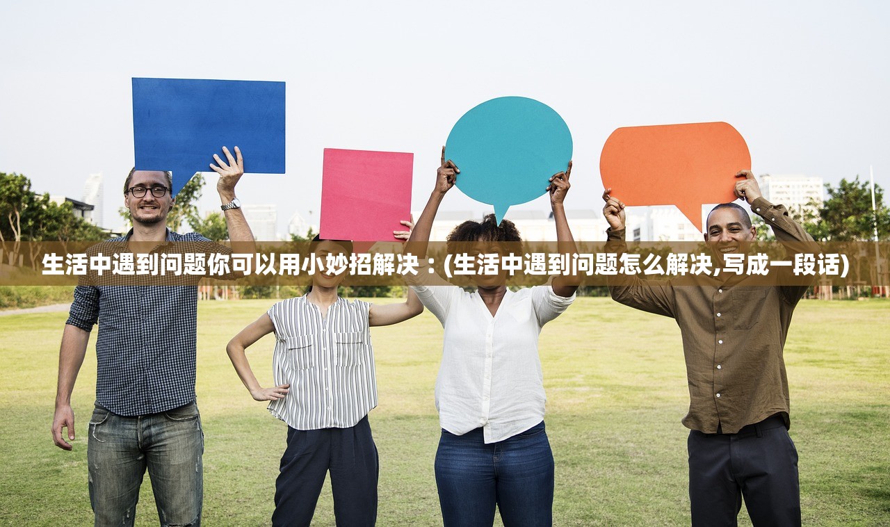 生活中遇到问题你可以用小妙招解决︰(生活中遇到问题怎么解决,写成一段话)