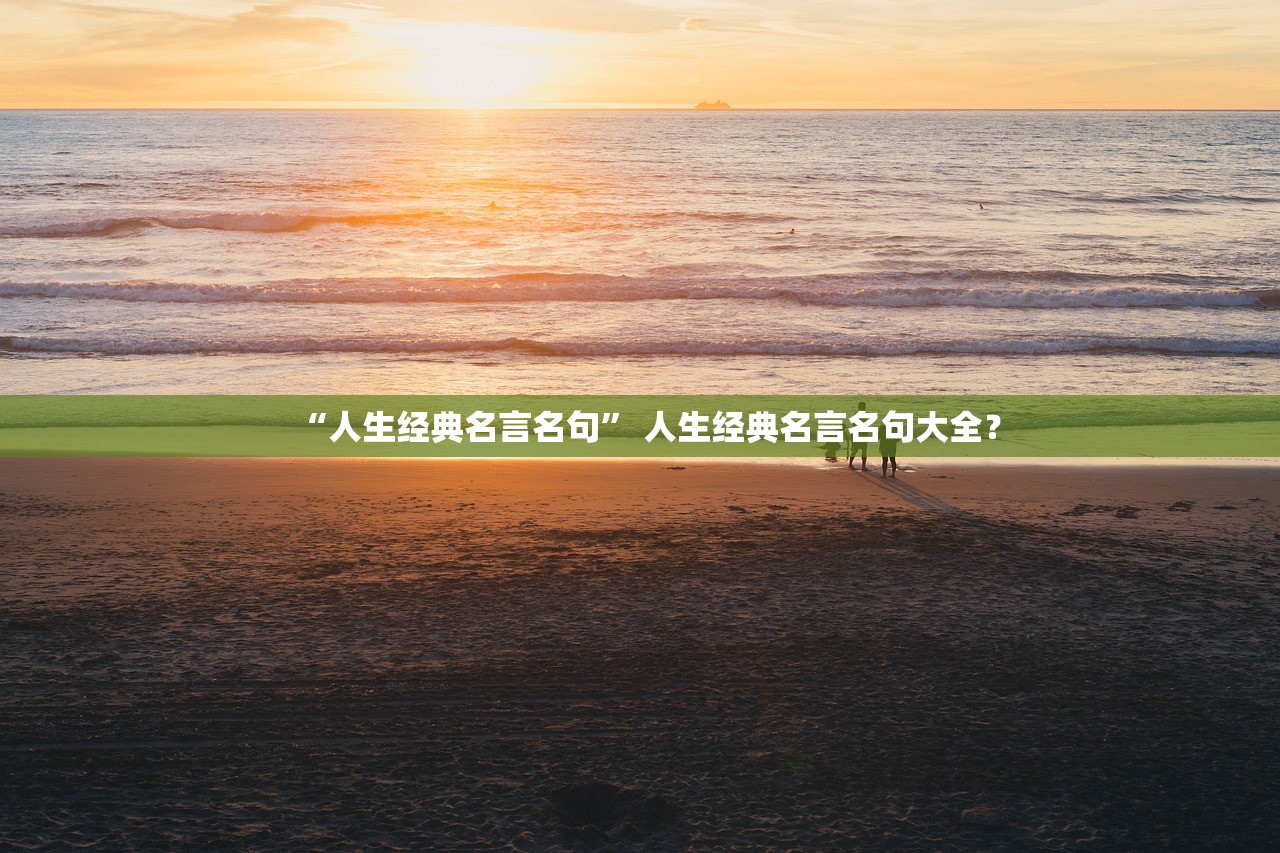 “人生经典名言名句	” 人生经典名言名句大全？