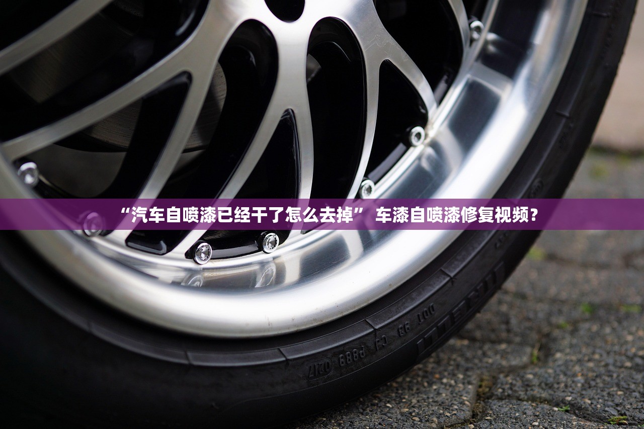 “汽车自喷漆已经干了怎么去掉” 车漆自喷漆修复视频？