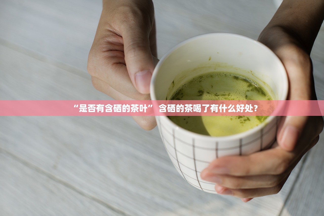 “是否有含硒的茶叶” 含硒的茶喝了有什么好处？