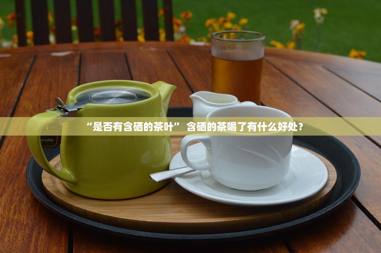 “是否有含硒的茶叶	” 含硒的茶喝了有什么好处？