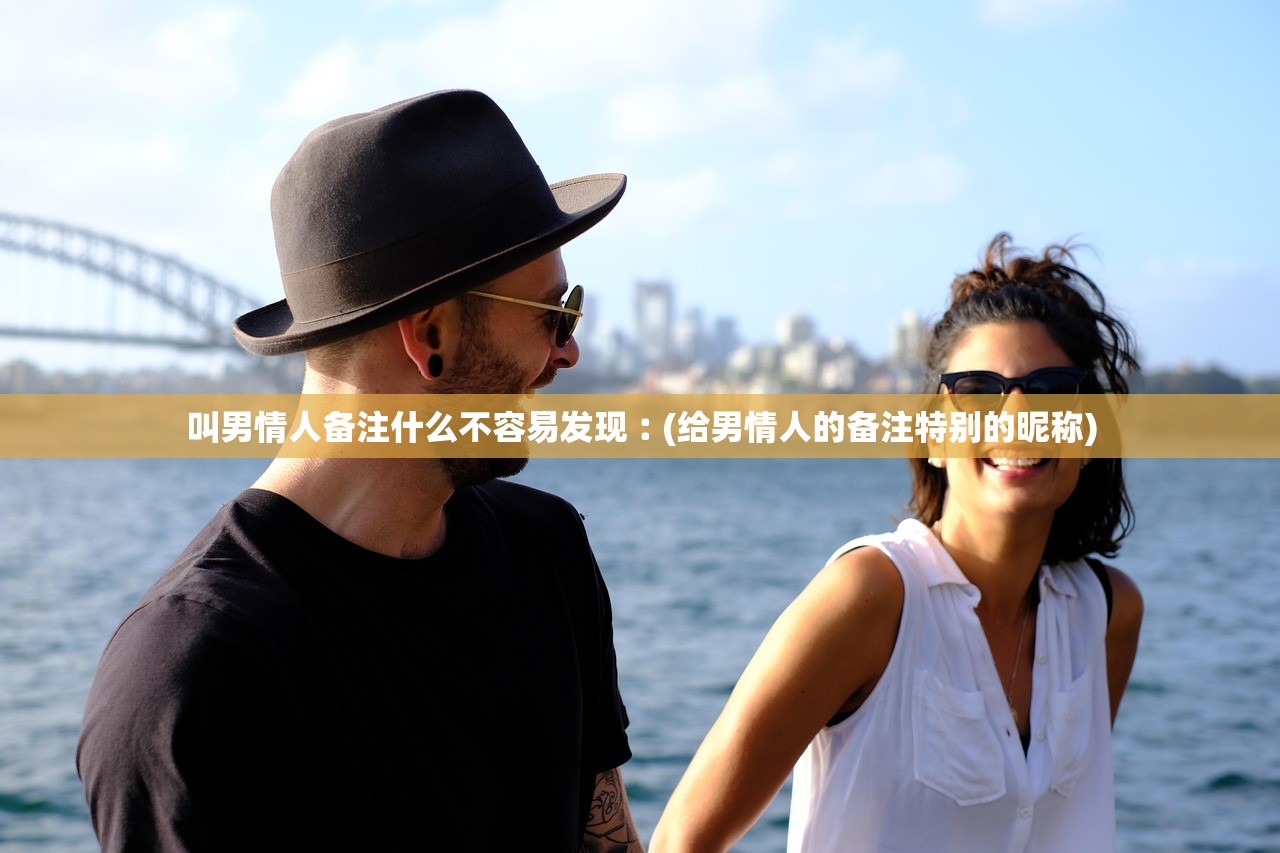叫男情人备注什么不容易发现︰(给男情人的备注特别的昵称) 叫男情人备注什么不容易发现︰(给男情人的备注特别的昵称)