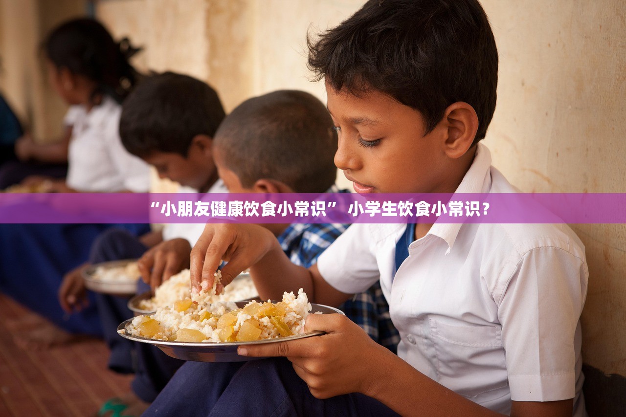 “小朋友健康饮食小常识” 小学生饮食小常识？