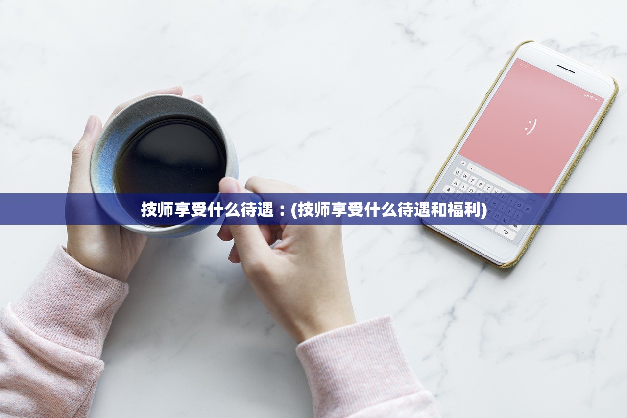 技师享受什么待遇︰(技师享受什么待遇和福利)