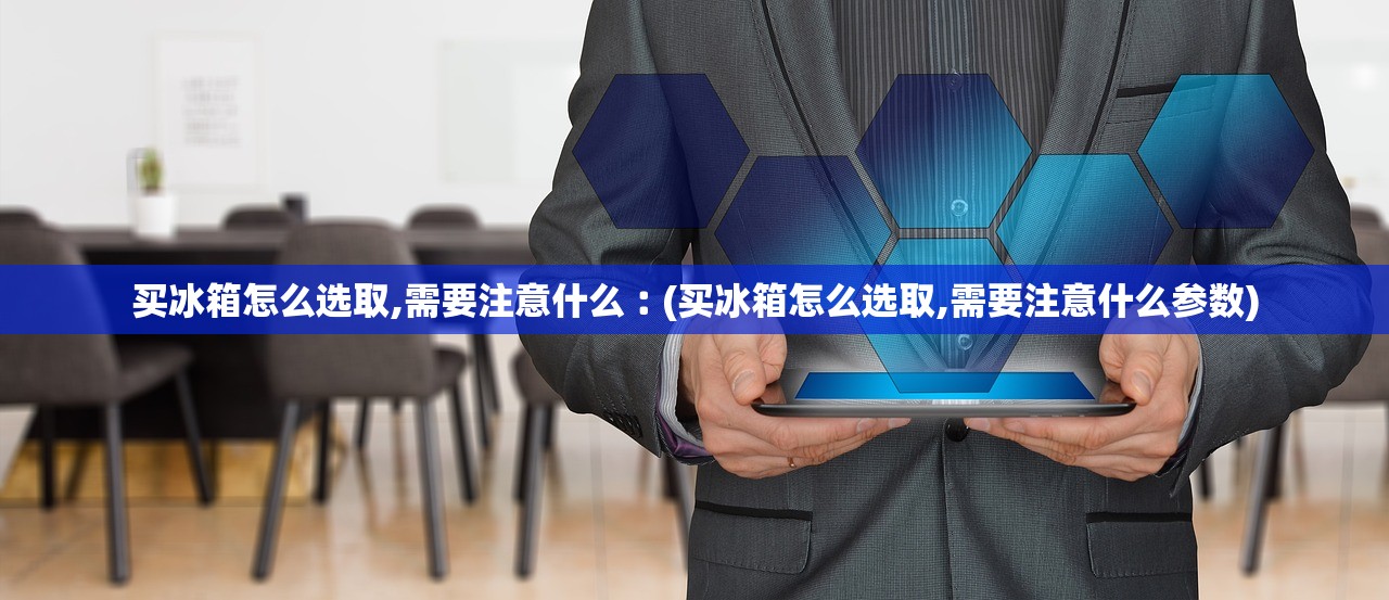 买冰箱怎么选取,需要注意什么︰(买冰箱怎么选取,需要注意什么参数)