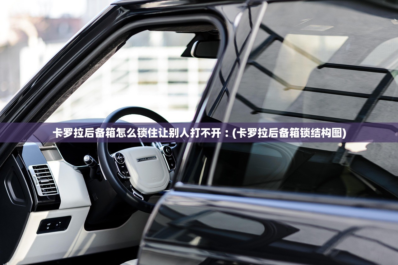 卡罗拉后备箱怎么锁住让别人打不开︰(卡罗拉后备箱锁结构图) 卡罗拉后备箱怎么锁住让别人打不开︰(卡罗拉后备箱锁结构图)