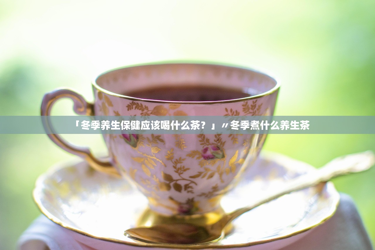 「冬季养生保健应该喝什么茶?」〃冬季煮什么养生茶 「冬季养生保健应该喝什么茶?」〃冬季煮什么养生茶