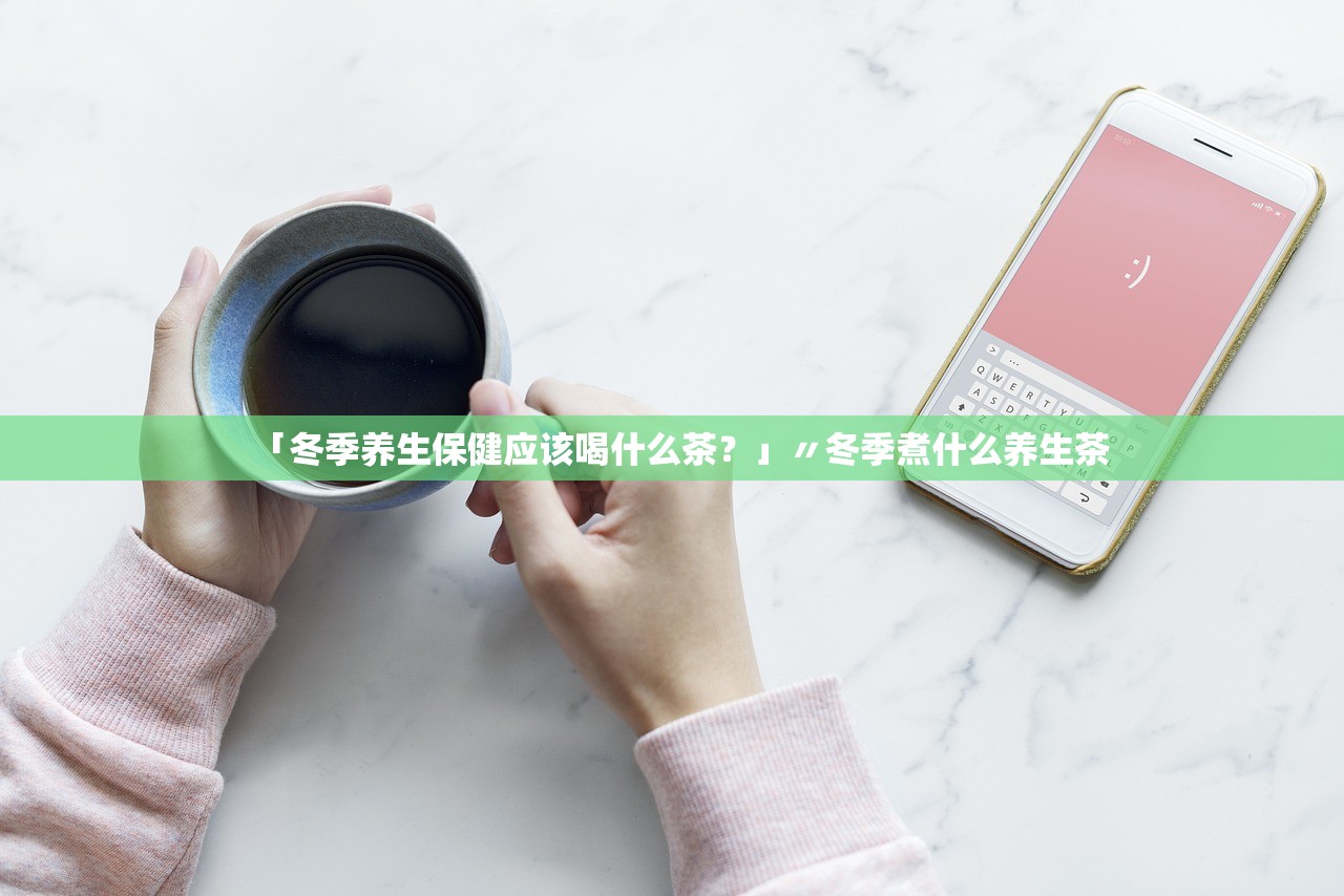 「冬季养生保健应该喝什么茶?」〃冬季煮什么养生茶 「冬季养生保健应该喝什么茶?」〃冬季煮什么养生茶