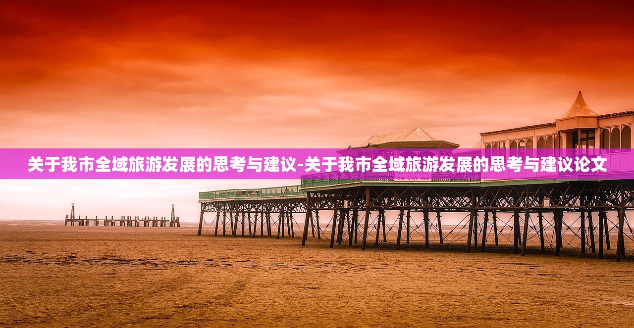 关于我市全域旅游发展的思考与建议-关于我市全域旅游发展的思考与建议论文