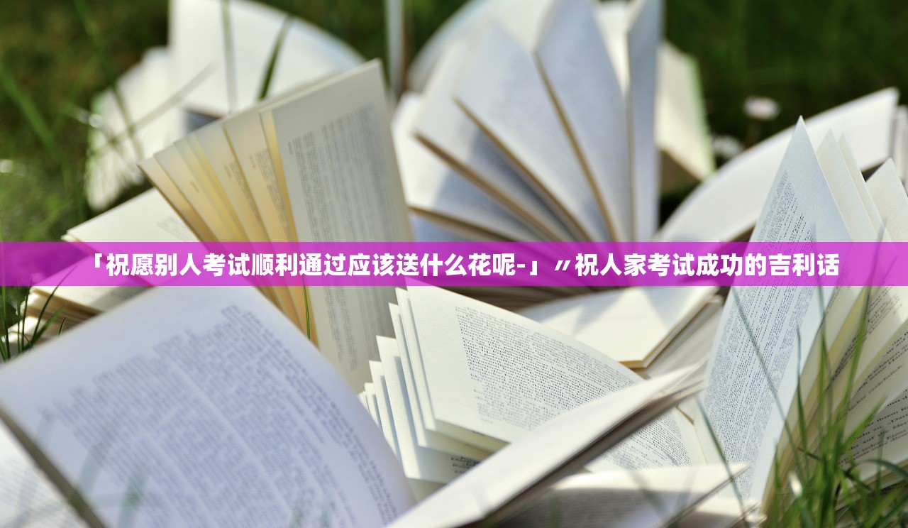 「祝愿别人考试顺利通过应该送什么花呢-」〃祝人家考试成功的吉利话 「祝愿别人考试顺利通过应该送什么花呢-」〃祝人家考试成功的吉利话