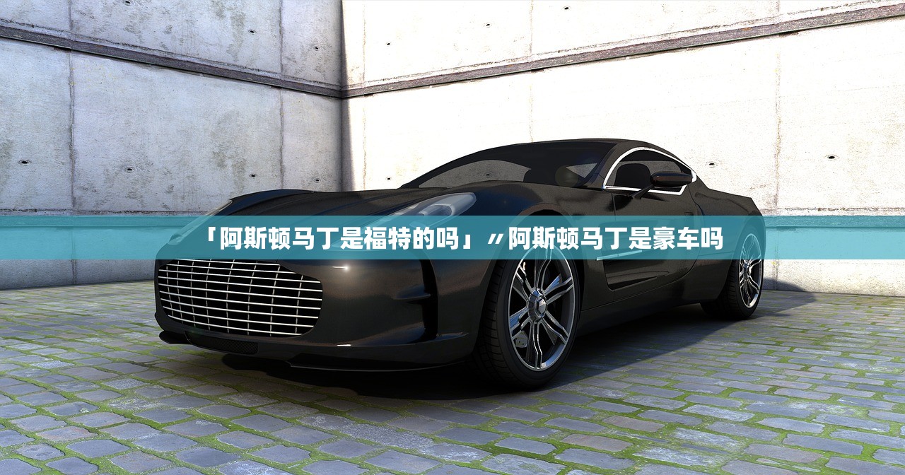 「阿斯顿马丁是福特的吗」〃阿斯顿马丁是豪车吗
