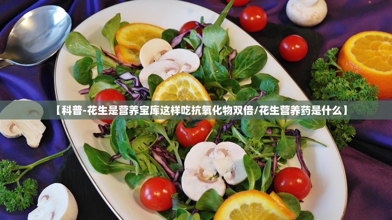 【科普-花生是营养宝库这样吃抗氧化物双倍/花生营养药是什么】 【科普-花生是营养宝库这样吃抗氧化物双倍/花生营养药是什么】