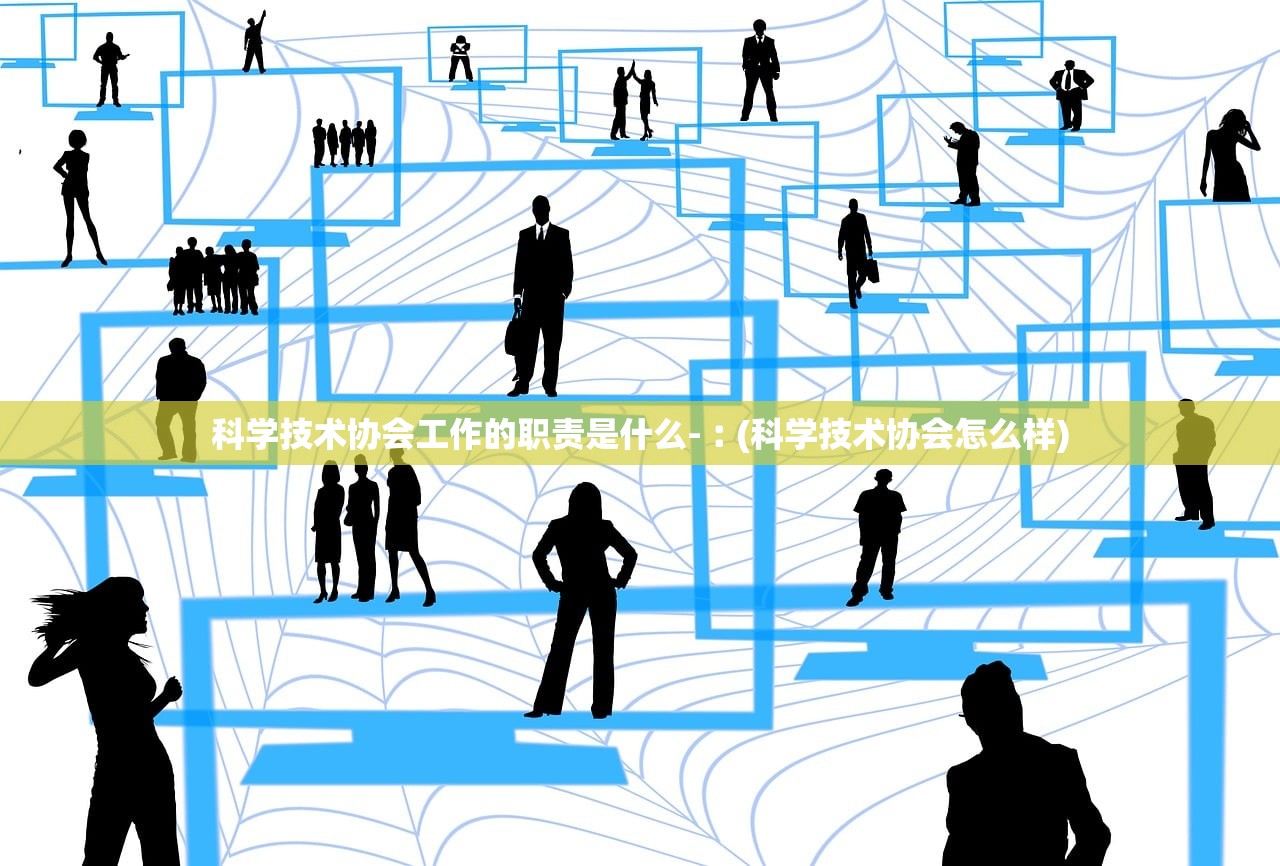 科学技术协会工作的职责是什么-︰(科学技术协会怎么样)