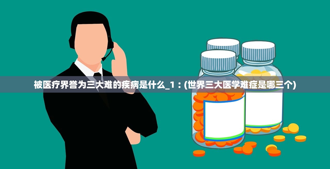 被医疗界誉为三大难的疾病是什么_1︰(世界三大医学难症是哪三个)