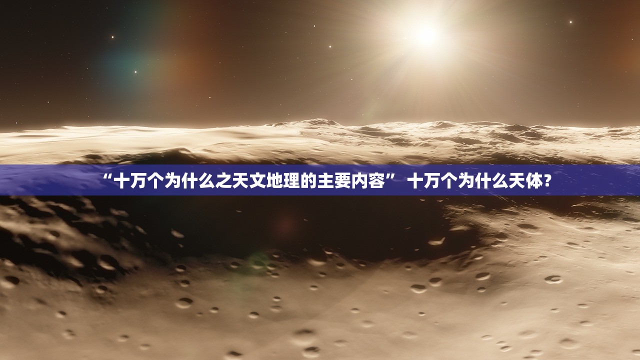 “十万个为什么之天文地理的主要内容” 十万个为什么天体？