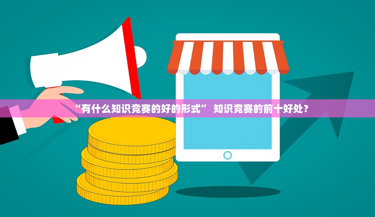 “有什么知识竞赛的好的形式	” 知识竞赛的前十好处？