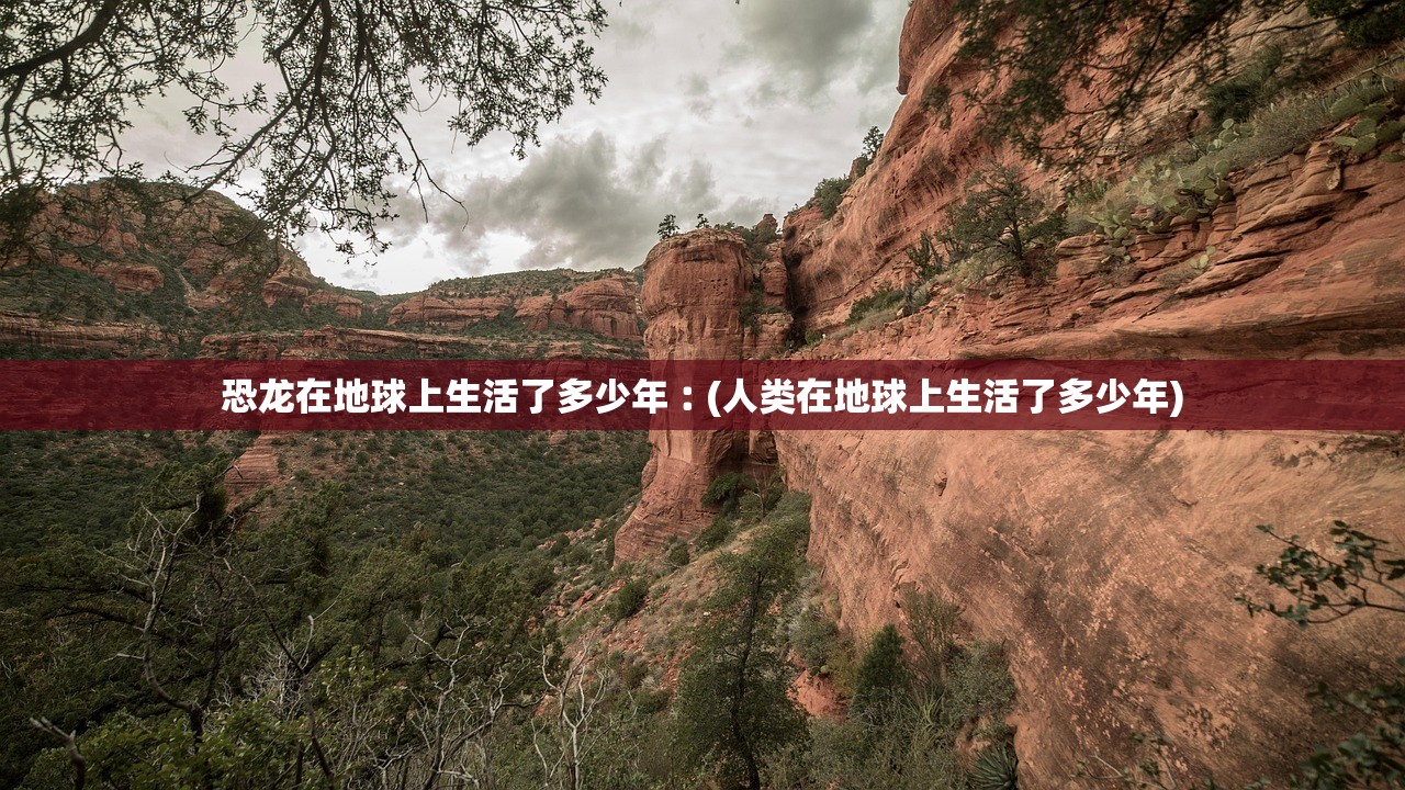 恐龙在地球上生活了多少年︰(人类在地球上生活了多少年) 恐龙在地球上生活了多少年︰(人类在地球上生活了多少年)