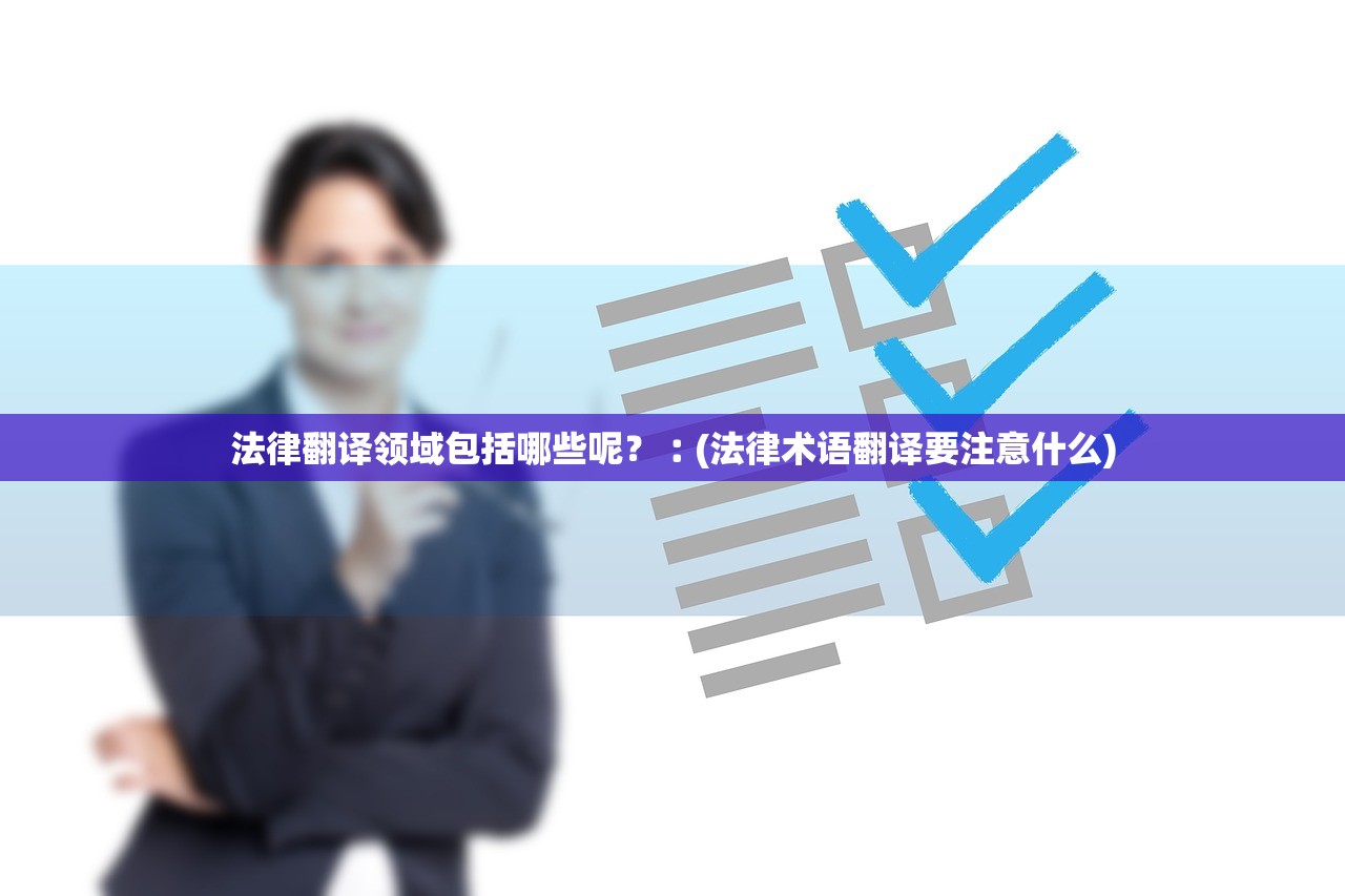 法律翻译领域包括哪些呢?︰(法律术语翻译要注意什么) 法律翻译领域包括哪些呢?︰(法律术语翻译要注意什么)