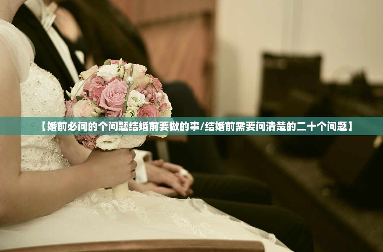 【婚前必问的个问题结婚前要做的事/结婚前需要问清楚的二十个问题】 【婚前必问的个问题结婚前要做的事/结婚前需要问清楚的二十个问题】